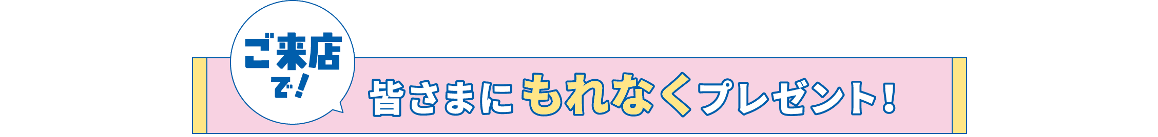 ご来店で！皆さまにもれなくプレゼント！